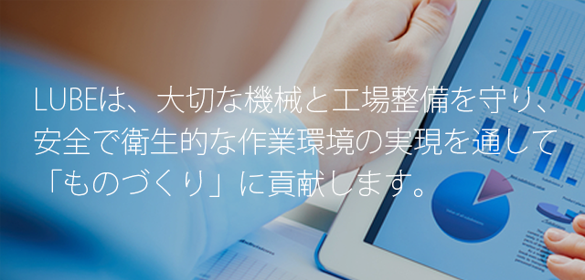 LUBEは、大切な機械と工場整備を守り、安全で衛生的な作業環境の実現を通して「ものづくり」に貢献します。